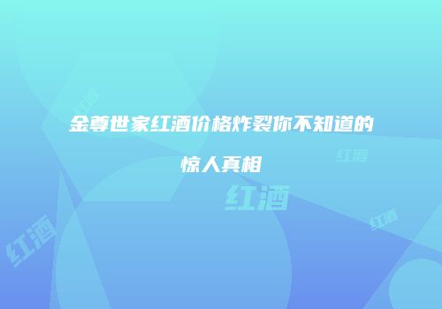 金尊世家红酒价格炸裂你不知道的惊人真相
