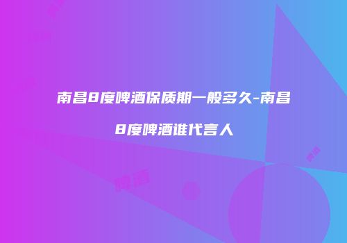 南昌8度啤酒保质期一般多久-南昌8度啤酒谁代言人