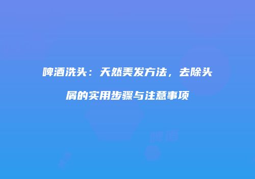 啤酒洗头：天然美发方法，去除头屑的实用步骤与注意事项