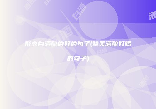形态白酒酿的好的句子(赞美酒酿好喝的句子)
