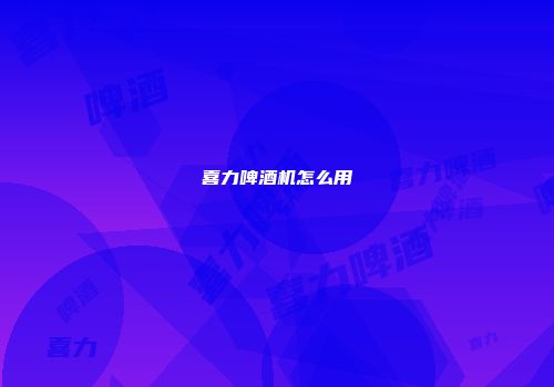 喜力啤酒机怎么用
