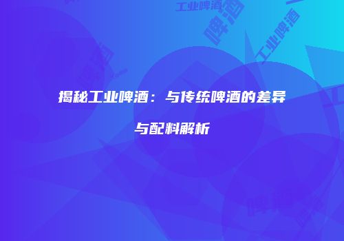 揭秘工业啤酒：与传统啤酒的差异与配料解析