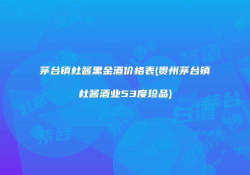 茅台镇杜酱黑金酒价格表(贵州茅台镇杜酱酒业53度珍品)