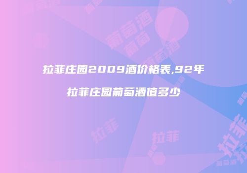 拉菲庄园2009酒价格表,92年拉菲庄园葡萄酒值多少
