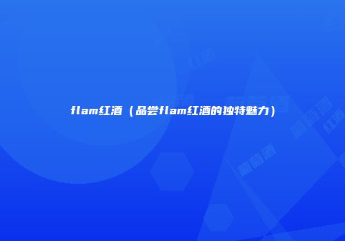 flam红酒（品尝flam红酒的独特魅力）