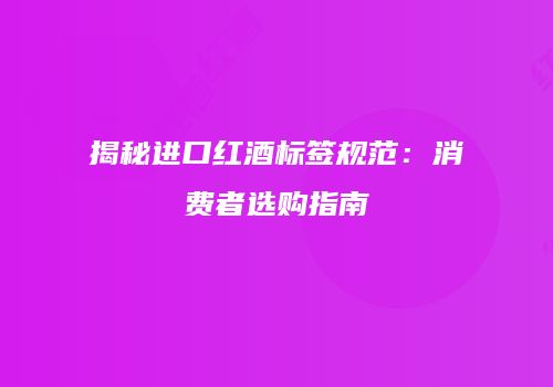 揭秘进口红酒标签规范：消费者选购指南