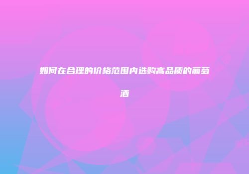 如何在合理的价格范围内选购高品质的葡萄酒