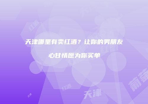天津哪里有卖红酒？让你的男朋友心甘情愿为你买单