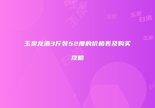 玉泉龙酒3斤装52度的价格表及购买攻略