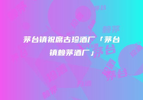 茅台镇祝席古珍酒厂「茅台镇赖茅酒厂」