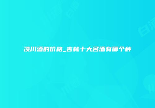 凌川酒的价格_吉林十大名酒有哪个种