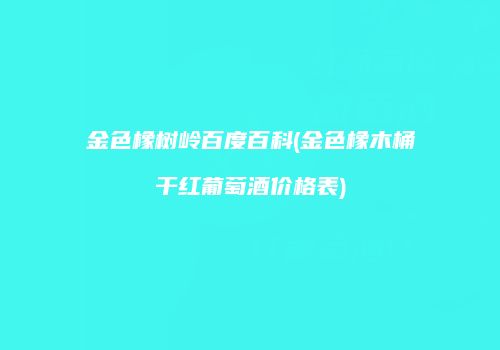 金色橡树岭百度百科(金色橡木桶干红葡萄酒价格表)