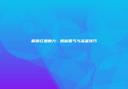 解锁红酒魅力：探秘香气与品鉴技巧