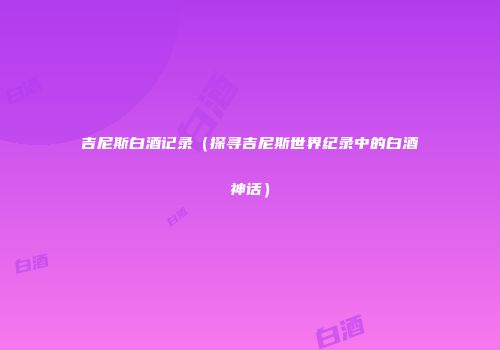 吉尼斯白酒记录（探寻吉尼斯世界纪录中的白酒神话）