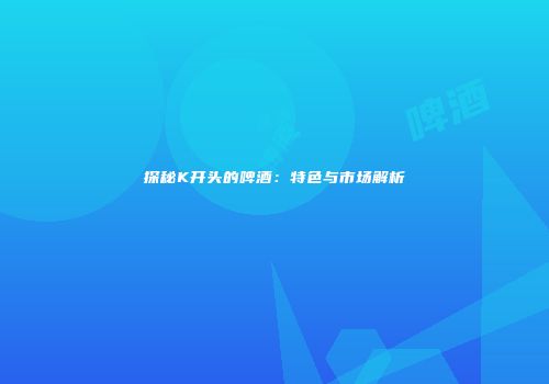 探秘K开头的啤酒：特色与市场解析
