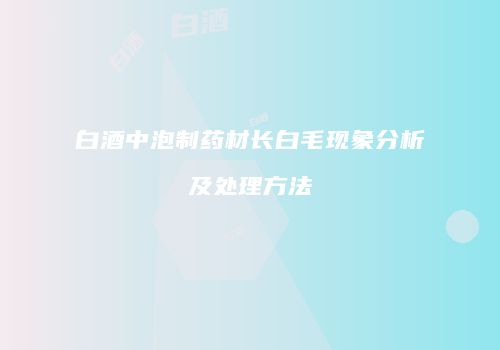 白酒中泡制药材长白毛现象分析及处理方法