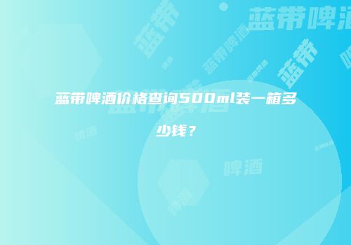 蓝带啤酒价格查询500ml装一箱多少钱？