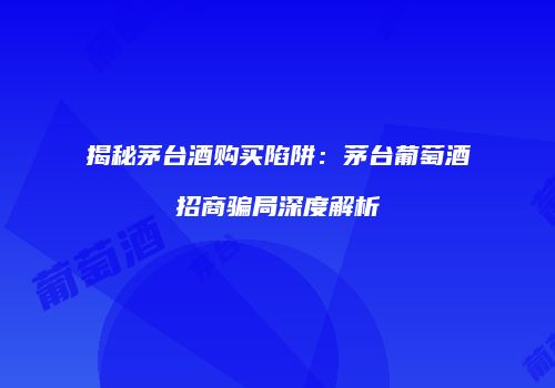 揭秘茅台酒购买陷阱：茅台葡萄酒招商骗局深度解析