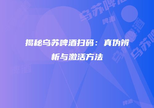 揭秘乌苏啤酒扫码：真伪辨析与激活方法