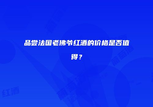 品尝法国老佛爷红酒的价格是否值得？