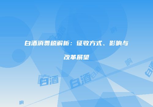 白酒消费税解析：征收方式、影响与改革展望