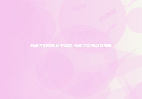 五粮液酿酒师是干嘛的,五粮液系列酒有哪些
