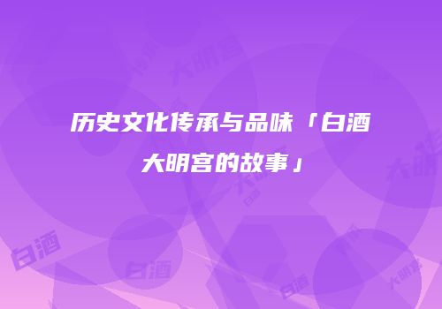 历史文化传承与品味「白酒大明宫的故事」