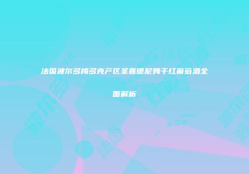 法国波尔多梅多克产区圣嘉德尼姆干红葡萄酒全面解析