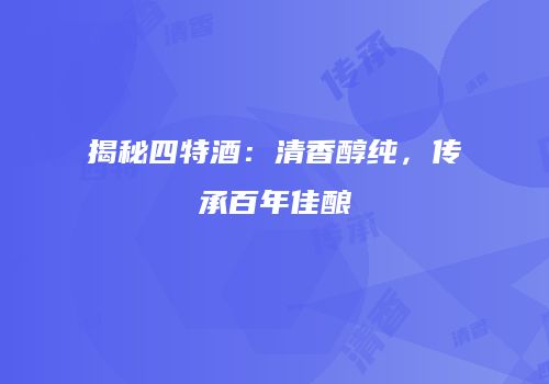 揭秘四特酒：清香醇纯，传承百年佳酿