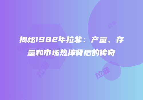 揭秘1982年拉菲：产量、存量和市场热捧背后的传奇