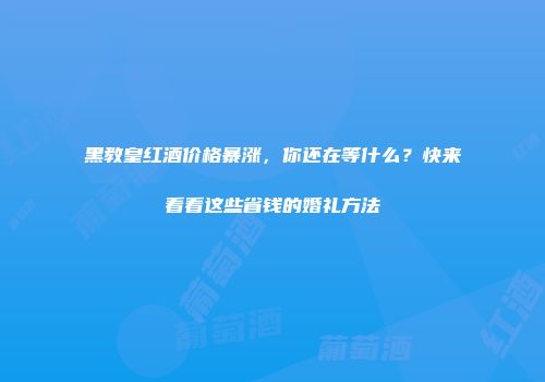 黑教皇红酒价格暴涨，你还在等什么？快来看看这些省钱的婚礼方法