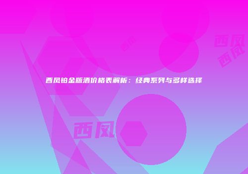 西凤铂金版酒价格表解析：经典系列与多样选择
