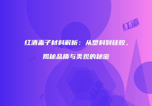 红酒盖子材料解析：从塑料到硅胶，揭秘品质与美观的秘密