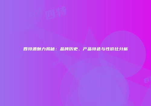 四特酒魅力揭秘：品牌历史、产品特色与性价比分析