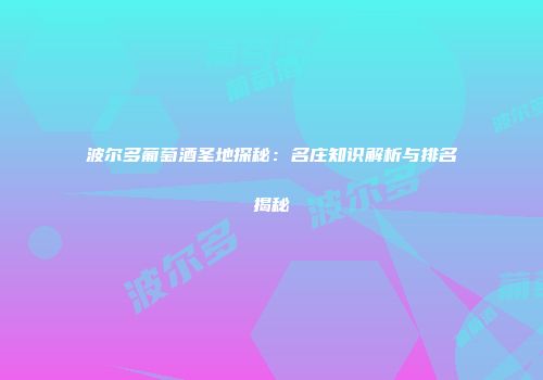 波尔多葡萄酒圣地探秘：名庄知识解析与排名揭秘