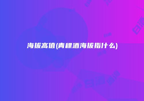 海拔高值(青稞酒海拔指什么)