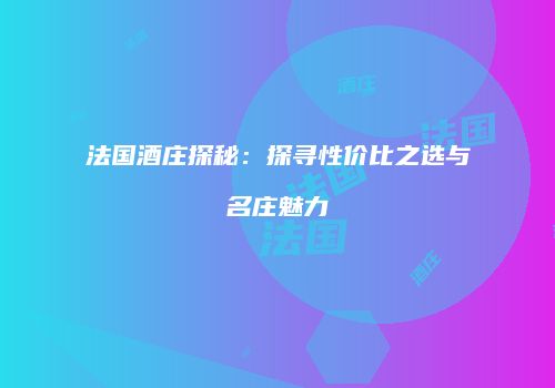 法国酒庄探秘：探寻性价比之选与名庄魅力