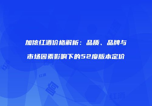 加侬红酒价格解析：品质、品牌与市场因素影响下的52度版本定价