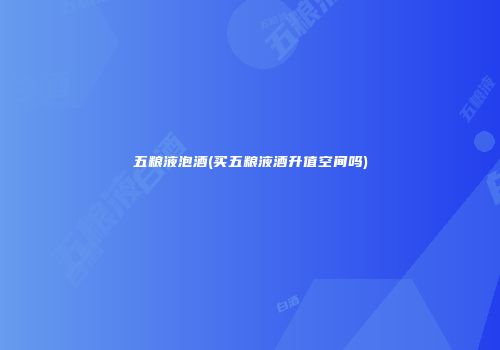 五粮液泡酒(买五粮液酒升值空间吗)