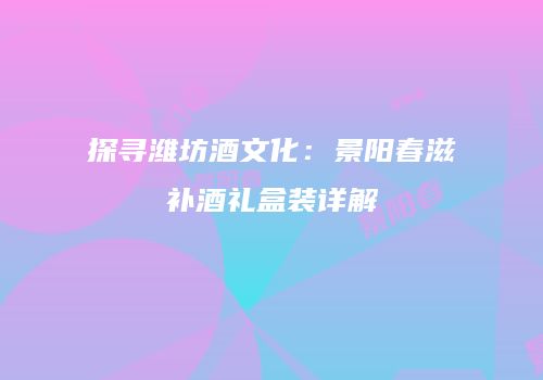 探寻潍坊酒文化：景阳春滋补酒礼盒装详解