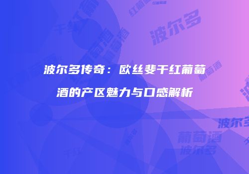波尔多传奇：欧丝斐干红葡萄酒的产区魅力与口感解析