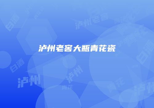 泸州老窖大瓶青花瓷