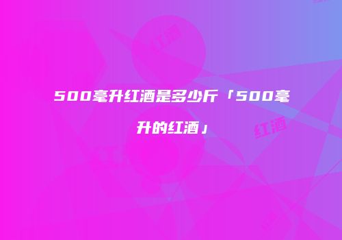 500毫升红酒是多少斤「500毫升的红酒」