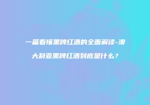 一篇看懂黑牌红酒的全面解读-澳大利亚黑牌红酒到底是什么？