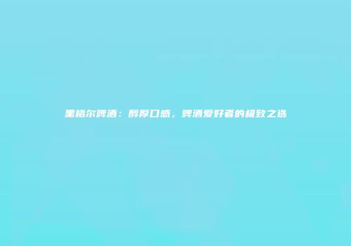 黑格尔啤酒：醇厚口感，啤酒爱好者的极致之选