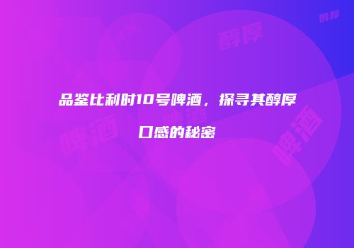 品鉴比利时10号啤酒，探寻其醇厚口感的秘密