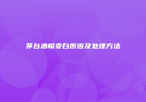 茅台酒帽变白原因及处理方法