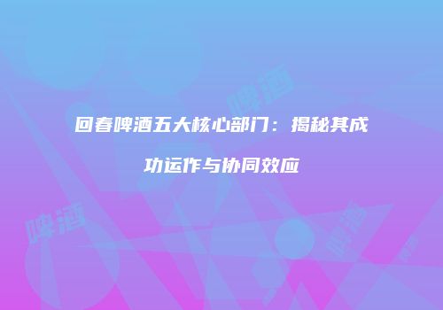 回春啤酒五大核心部门：揭秘其成功运作与协同效应