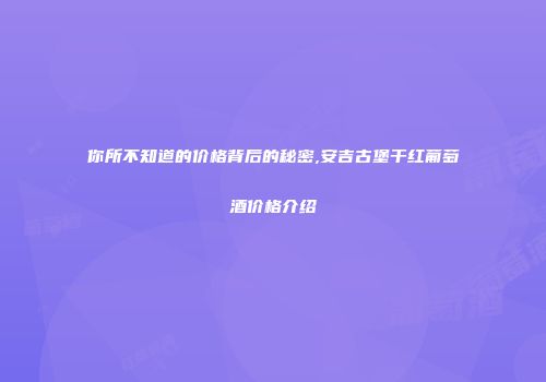 你所不知道的价格背后的秘密,安吉古堡干红葡萄酒价格介绍