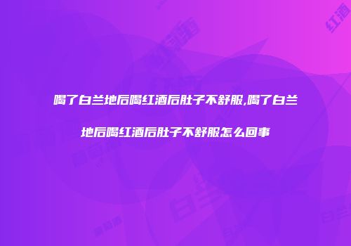 喝了白兰地后喝红酒后肚子不舒服,喝了白兰地后喝红酒后肚子不舒服怎么回事